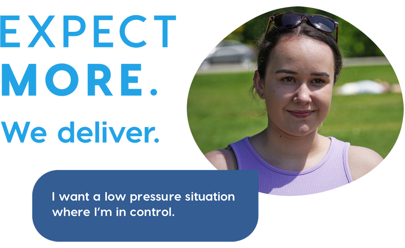 Expect more. We deliver. I want a low pressure situation where I'm in control.