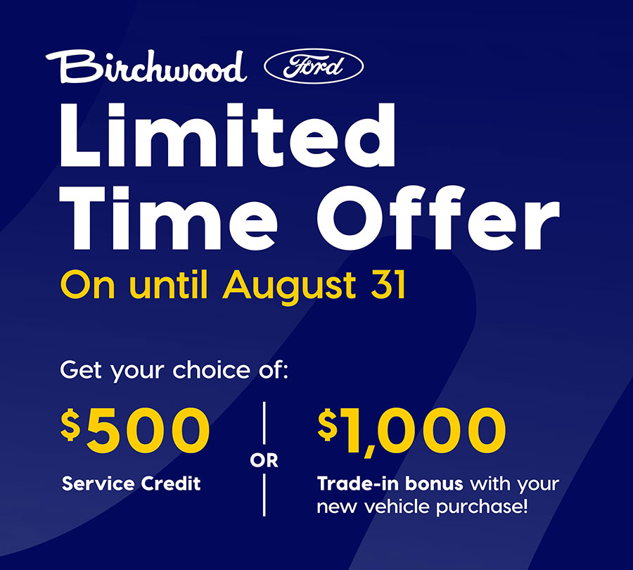 Birchwood Ford Limited Time Offer until August 31: Choose a $500 service credit or $1,000 trade-in bonus with a new vehicle purchase.